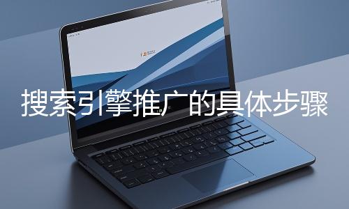 搜索引擎推廣的具體步驟和注意事項(xiàng)有哪些？
